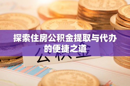 水富探索住房公积金提取与代办的便捷之道