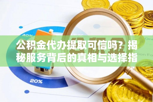 水富公积金代办提取可信吗？揭秘服务背后的真相与选择指南