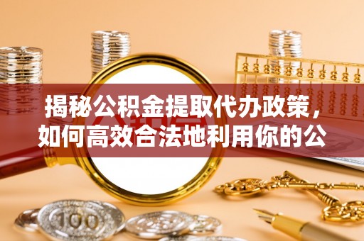 水富揭秘公积金提取代办政策，如何高效合法地利用你的公积金