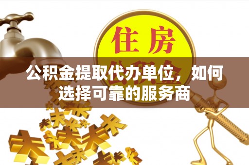 水富公积金提取代办单位，如何选择可靠的服务商