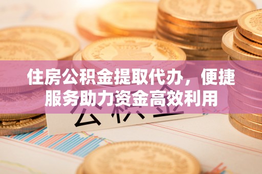 水富住房公积金提取代办，便捷服务助力资金高效利用