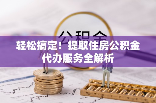 水富轻松搞定！提取住房公积金代办服务全解析