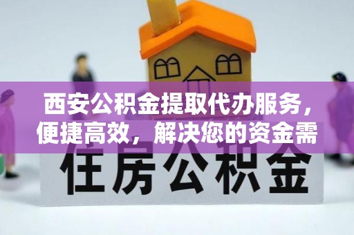 水富西安公积金提取代办服务，便捷高效，解决您的资金需求