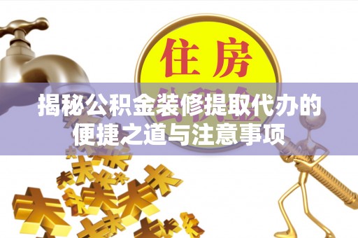 水富揭秘公积金装修提取代办的便捷之道与注意事项