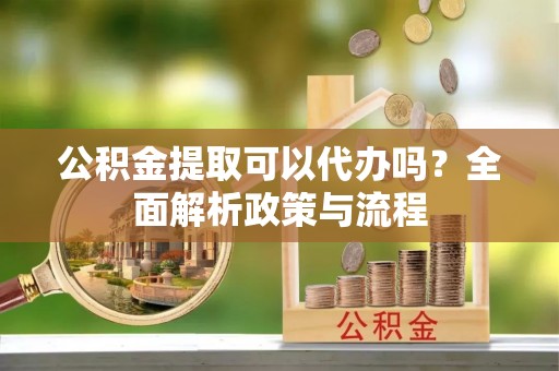 水富公积金提取可以代办吗？全面解析政策与流程