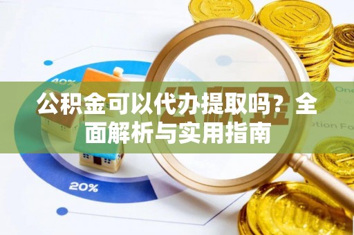 水富公积金可以代办提取吗？全面解析与实用指南