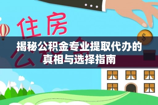 水富揭秘公积金专业提取代办的真相与选择指南