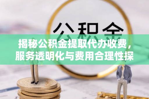 水富揭秘公积金提取代办收费，服务透明化与费用合理性探讨