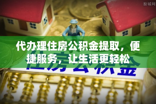 水富代办理住房公积金提取，便捷服务，让生活更轻松