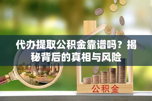 水富代办提取公积金靠谱吗？揭秘背后的真相与风险