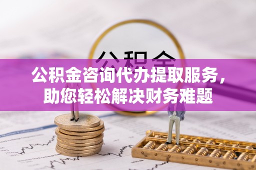 水富公积金咨询代办提取服务，助您轻松解决财务难题