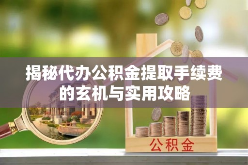 水富揭秘代办公积金提取手续费的玄机与实用攻略