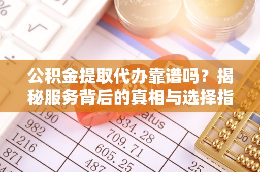 水富公积金提取代办靠谱吗？揭秘服务背后的真相与选择指南