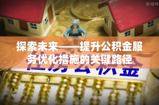 水富探索未来——提升公积金服务优化措施的关键路径
