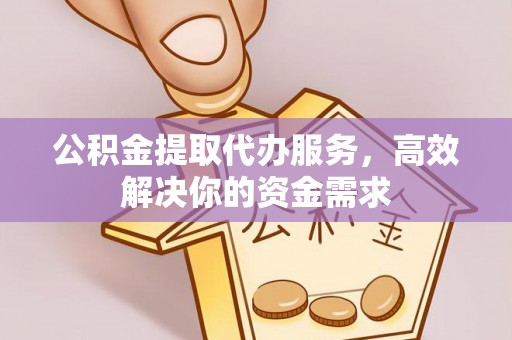 水富公积金提取代办服务，高效解决你的资金需求