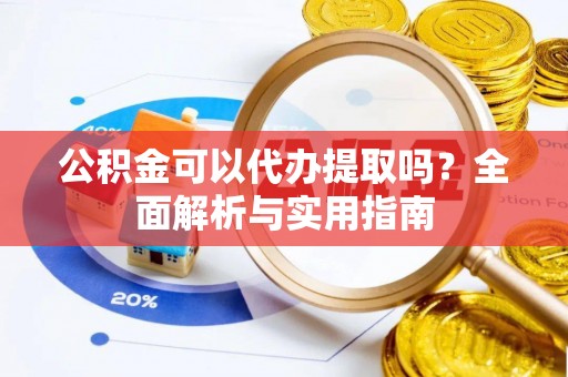 水富公积金可以代办提取吗？全面解析与实用指南