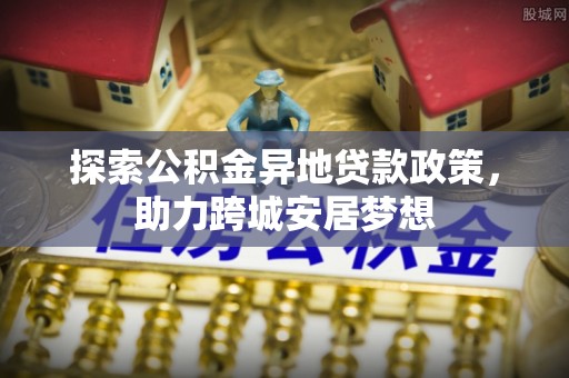 水富探索公积金异地贷款政策，助力跨城安居梦想