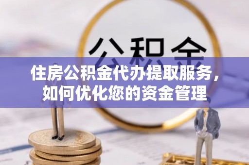 水富住房公积金代办提取服务，如何优化您的资金管理