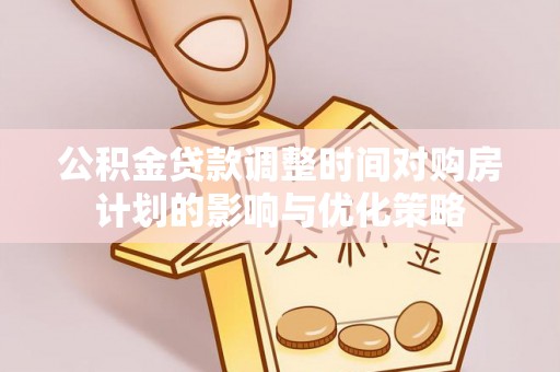 水富公积金贷款调整时间对购房计划的影响与优化策略