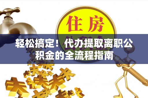 水富轻松搞定！代办提取离职公积金的全流程指南