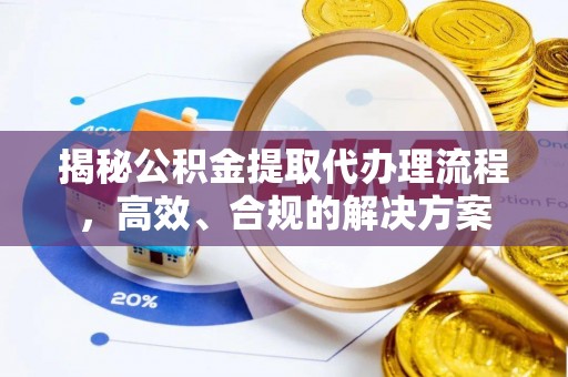 水富揭秘公积金提取代办理流程，高效、合规的解决方案