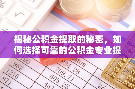 水富揭秘公积金提取的秘密，如何选择可靠的公积金专业提取代办服务
