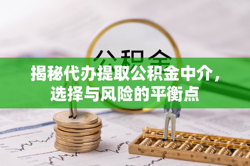 水富揭秘代办提取公积金中介，选择与风险的平衡点