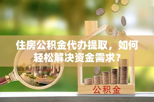 水富住房公积金代办提取，如何轻松解决资金需求？