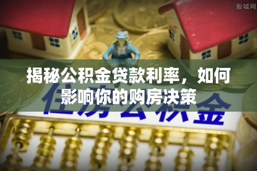 水富揭秘公积金贷款利率，如何影响你的购房决策