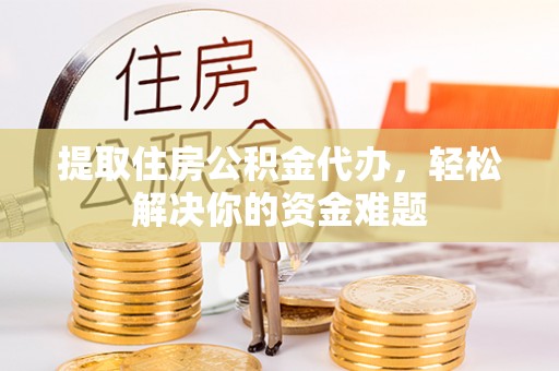 水富提取住房公积金代办，轻松解决你的资金难题