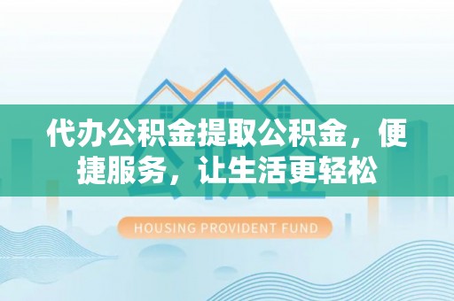 水富代办公积金提取公积金，便捷服务，让生活更轻松