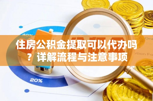 水富住房公积金提取可以代办吗？详解流程与注意事项