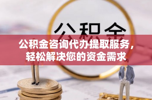 水富公积金咨询代办提取服务，轻松解决您的资金需求