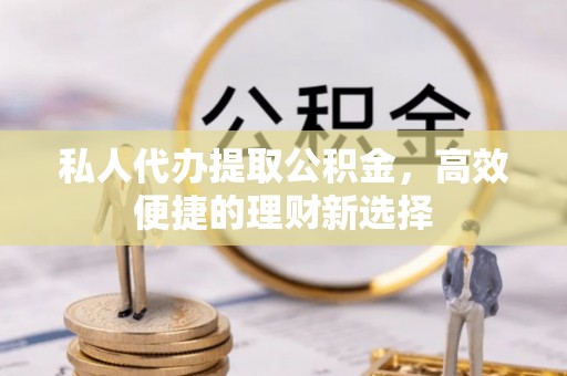 水富私人代办提取公积金，高效便捷的理财新选择