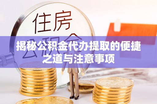 水富揭秘公积金代办提取的便捷之道与注意事项