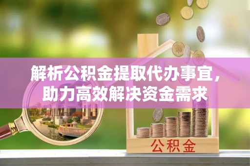 水富解析公积金提取代办事宜，助力高效解决资金需求
