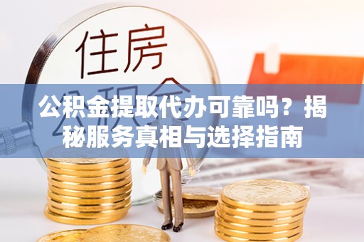 水富公积金提取代办可靠吗？揭秘服务真相与选择指南