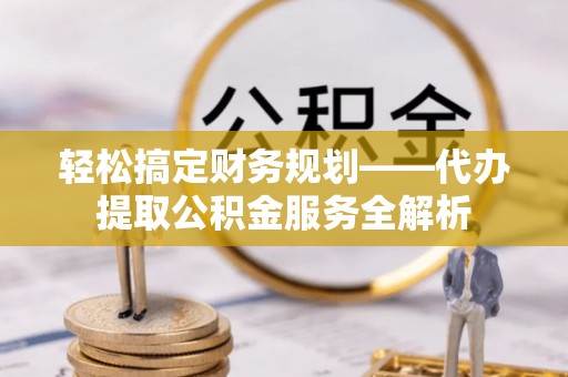 水富轻松搞定财务规划——代办提取公积金服务全解析