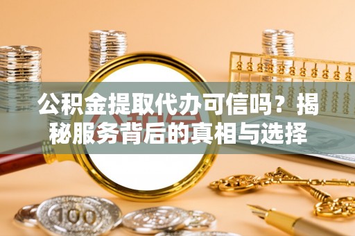 水富公积金提取代办可信吗？揭秘服务背后的真相与选择