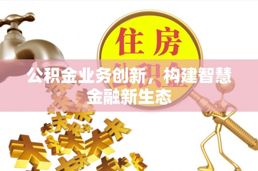 水富公积金业务创新，构建智慧金融新生态