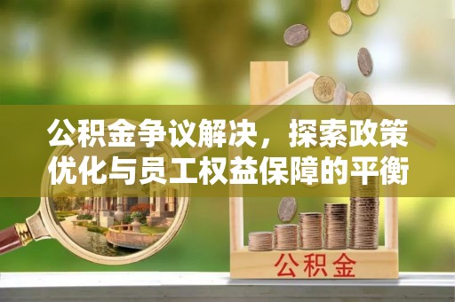 水富公积金争议解决，探索政策优化与员工权益保障的平衡点