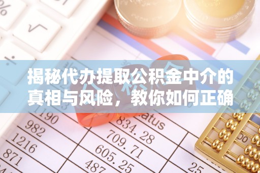 水富揭秘代办提取公积金中介的真相与风险，教你如何正确操作