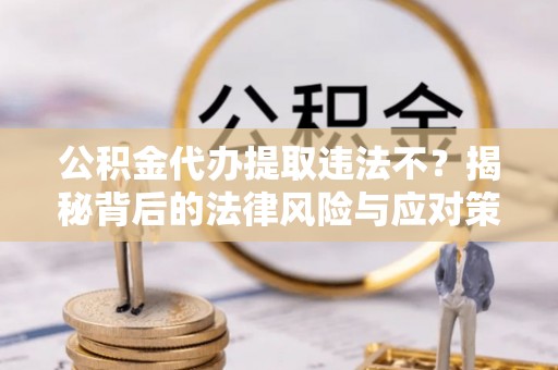水富公积金代办提取违法不？揭秘背后的法律风险与应对策略