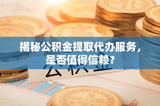 水富揭秘公积金提取代办服务，是否值得信赖？
