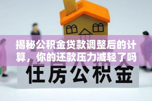 水富揭秘公积金贷款调整后的计算，你的还款压力减轻了吗？