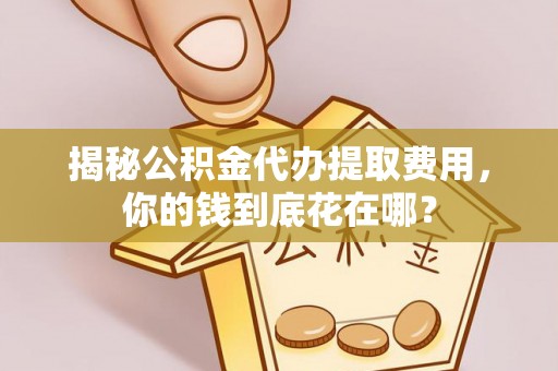 水富揭秘公积金代办提取费用，你的钱到底花在哪？