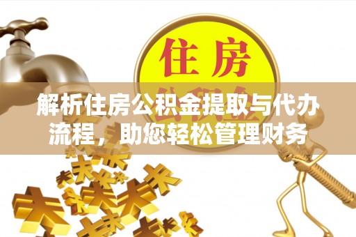水富解析住房公积金提取与代办流程，助您轻松管理财务