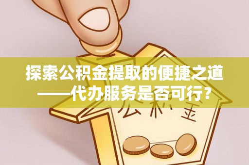 水富探索公积金提取的便捷之道——代办服务是否可行？