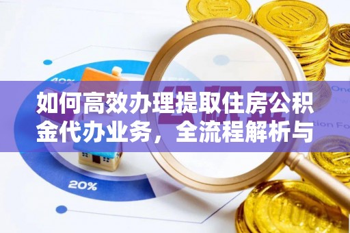 水富如何高效办理提取住房公积金代办业务，全流程解析与实用建议