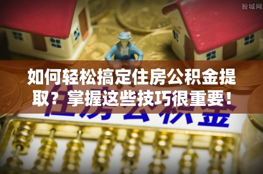 水富如何轻松搞定住房公积金提取？掌握这些技巧很重要！